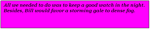 Text Box: All we needed to do was to keep a good watch in the night. Besides, Bill would favor a storming gale to dense fog.
